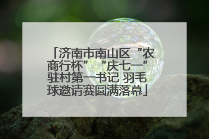 济南市南山区“农商行杯”“庆七一”驻村第一书记 羽毛球邀请赛圆满落幕