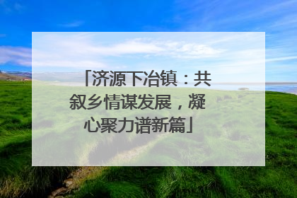 济源下冶镇：共叙乡情谋发展，凝心聚力谱新篇