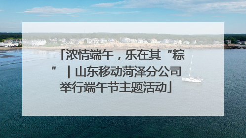 浓情端午，乐在其“粽”｜山东移动菏泽分公司举行端午节主题活动