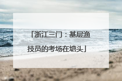 浙江三门：基层渔技员的考场在塘头