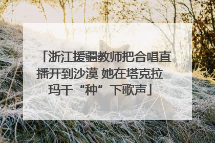 浙江援疆教师把合唱直播开到沙漠 她在塔克拉玛干“种”下歌声