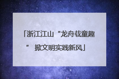 浙江江山“龙舟载童趣” 掀文明实践新风