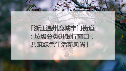 浙江温州鹿城丰门街道：垃圾分类进银行窗口，共筑绿色生活新风尚
