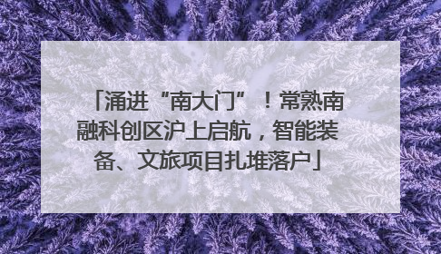 涌进“南大门”！常熟南融科创区沪上启航，智能装备、文旅项目扎堆落户