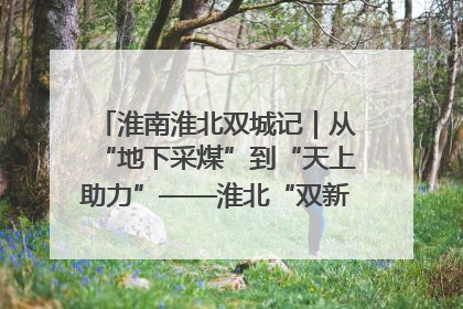 淮南淮北双城记｜从“地下采煤”到“天上助力”——淮北“双新”产业突围记