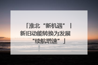 淮北“新机遇”丨新旧动能转换为发展“续航增速”