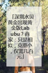 深圳水贝黄金出现黄金版Labubu？商家：只是相似，克重小，仅需几百元
