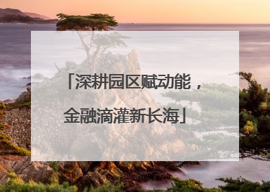 深耕园区赋动能，金融滴灌新长海