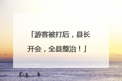 游客被打后，县长开会，全县整治！