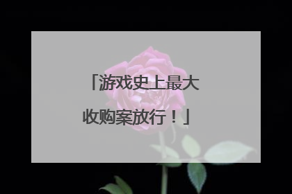 游戏史上最大收购案放行！