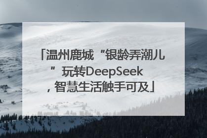 温州鹿城“银龄弄潮儿”玩转DeepSeek，智慧生活触手可及