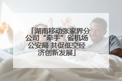 湖南移动张家界分公司“牵手”省机场公安局 共促低空经济创新发展