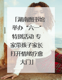 湖南图书馆举办“六一”特别活动 专家带孩子家长打开情绪疗愈大门