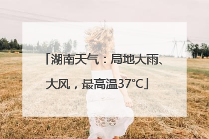 湖南天气：局地大雨、大风，最高温37℃