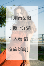 湖南岳阳：揽“江湖”入卷 谱文旅新篇