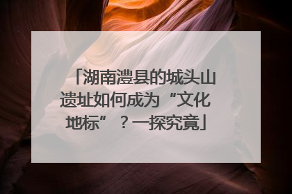 湖南澧县的城头山遗址如何成为“文化地标”？一探究竟