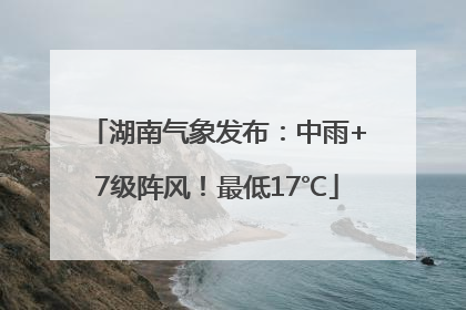 湖南气象发布：中雨+7级阵风！最低17℃