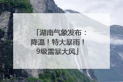 湖南气象发布：降温！特大暴雨！9级雷暴大风
