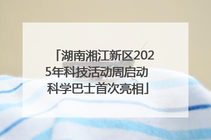 湖南湘江新区2025年科技活动周启动 科学巴士首次亮相