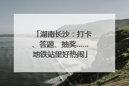 湖南长沙：打卡、答题、抽奖……地铁站里好热闹