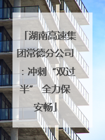 湖南高速集团常德分公司：冲刺“双过半” 全力保安畅