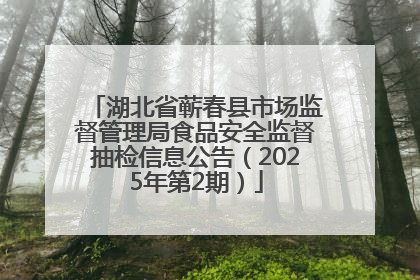 湖北省蕲春县市场监督管理局食品安全监督抽检信息公告（2025年第2期）