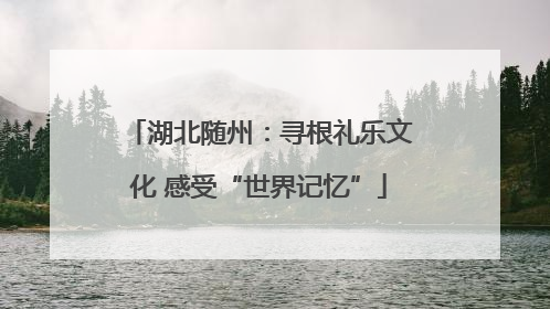 湖北随州：寻根礼乐文化 感受“世界记忆”
