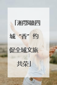 湘鄂赣四城“香”约促全域文旅共荣
