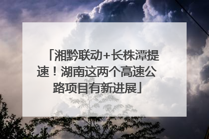 湘黔联动+长株潭提速！湖南这两个高速公路项目有新进展