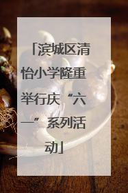 滨城区清怡小学隆重举行庆“六一”系列活动