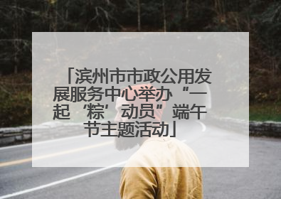 滨州市市政公用发展服务中心举办“一起‘粽’动员”端午节主题活动