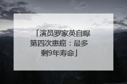 演员罗家英自曝第四次患癌：最多剩9年寿命