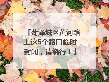 菏泽城区黄河路上这5个路口临时封闭，请绕行！