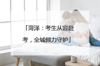 菏泽：考生从容赴考，全城倾力守护