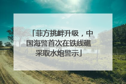 菲方挑衅升级，中国海警首次在铁线礁采取水炮警示