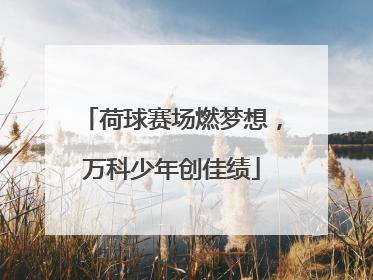 荷球赛场燃梦想，万科少年创佳绩