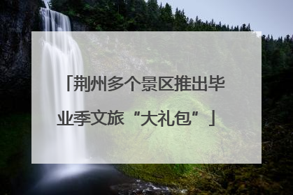 荆州多个景区推出毕业季文旅“大礼包”