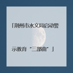 荆州市水文局启动警示教育“三部曲”