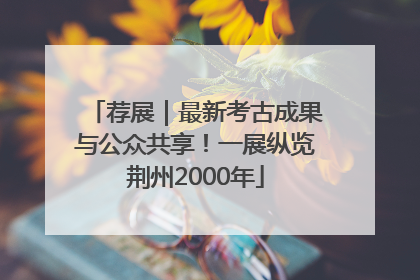 荐展｜最新考古成果与公众共享！一展纵览荆州2000年