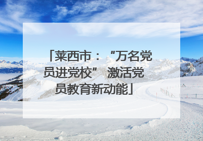 莱西市：“万名党员进党校” 激活党员教育新动能