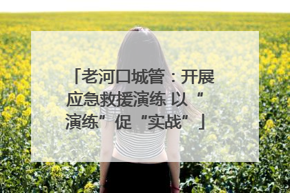 老河口城管：开展应急救援演练 以“演练”促“实战”