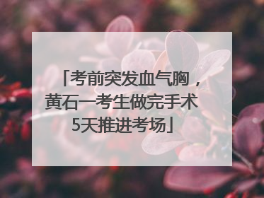 考前突发血气胸，黄石一考生做完手术5天推进考场