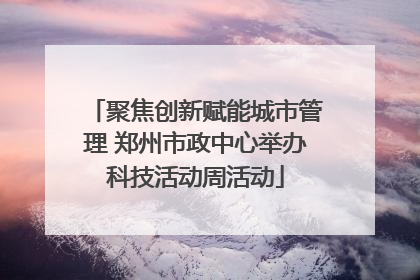 聚焦创新赋能城市管理 郑州市政中心举办科技活动周活动