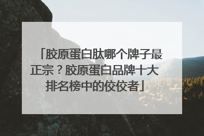 胶原蛋白肽哪个牌子最正宗？胶原蛋白品牌十大排名榜中的佼佼者