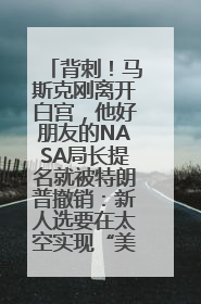背刺！马斯克刚离开白宫，他好朋友的NASA局长提名就被特朗普撤销：新人选要在太空实现“美国优先”