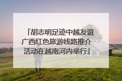 胡志明足迹中越友谊广西红色旅游线路推介活动在越南河内举行