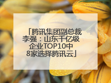 腾讯集团副总裁李强：山东千亿级企业TOP10中8家选择腾讯云
