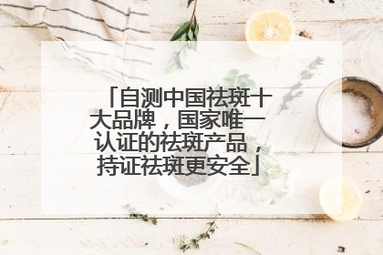 自测中国祛斑十大品牌，国家唯一认证的祛斑产品，持证祛斑更安全