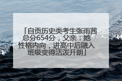 自贡历史类考生张雨茜总分654分，父亲：她性格内向，进高中后融入班级变得活泼开朗