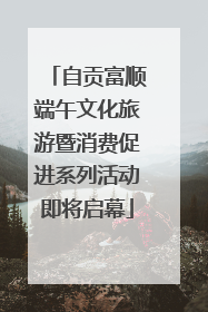自贡富顺端午文化旅游暨消费促进系列活动即将启幕